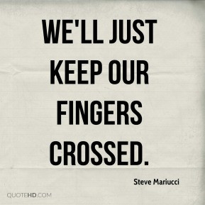 Steve Mariucci - We'll just keep our fingers crossed.