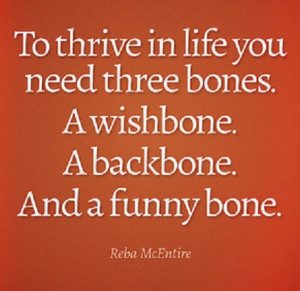 ... life you need three bones. A wishbone. A backbone. And a funny bone