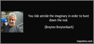 You ride astride the imaginary in order to hunt down the real ...