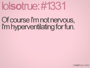 Of course I'm not nervous, I'm hyperventilating for fun.