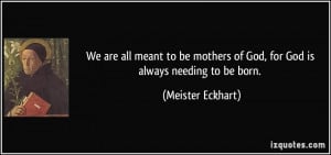 We are all meant to be mothers of God, for God is always needing to be ...