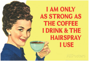 am Only as Strong as the Coffee I Drink and the Hairspray I Use ...