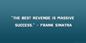 The best revenge is massive success.” – Frank Sinatra