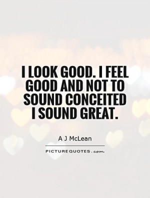 look-good-i-feel-good-and-not-to-sound-conceited-i-sound-great-quote ...