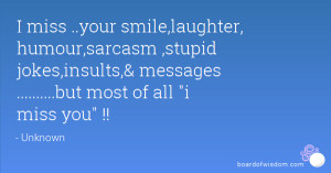 miss ..your smile,laughter, humour,sarcasm ,stupid jokes,insults ...