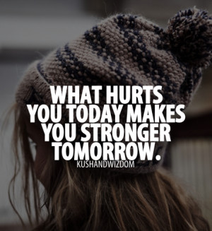 What hurts you today makes you stronger tomorrow.