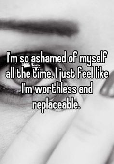so ashamed of myself all the time. I just feel like I'm worthless ...