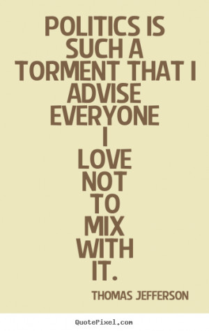 Love quotes - Politics is such a torment that i advise everyone i love ...