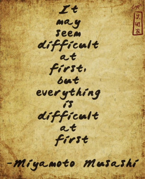 Everything is difficult at first - Musashi