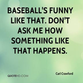 Carl Crawford - Baseball's funny like that. Don't ask me how something ...