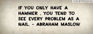 ... hammer , you tend to see every problem as a nail. - Abraham Maslow