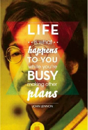 ... happens to you while you're busy making other plans.... John Lennon