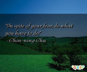In spite of your fear, do what you have to do. -Chin-ning Chu