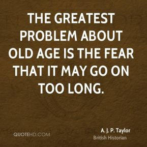 The greatest problem about old age is the fear that it may go on too ...