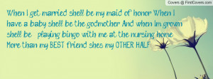 When I get married, she'll be my maid of honor. When I have a baby ...