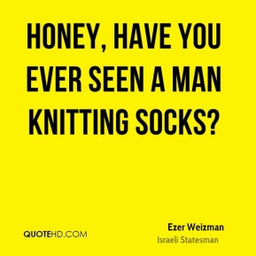 Ezer Weizman - Honey, have you ever seen a man knitting socks?