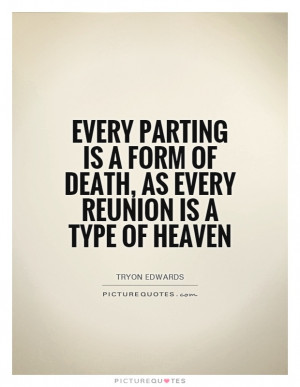 Every parting is a form of death as every reunion is a type of heaven