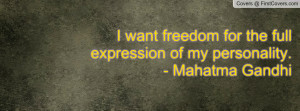 want freedom for the full expression of my personality.- Mahatma ...
