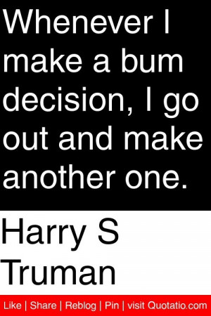Harry S Truman - Whenever I make a bum decision, I go out and make ...