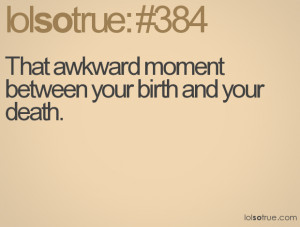 That awkward moment between your birth and your death.