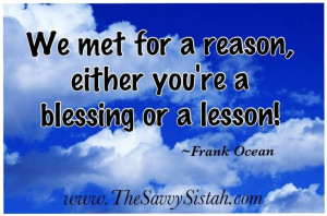Why are you in my life? Either you're a blessing or a lesson!