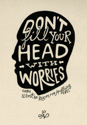 Don't fill your head with worries. There won't be room for anything ...