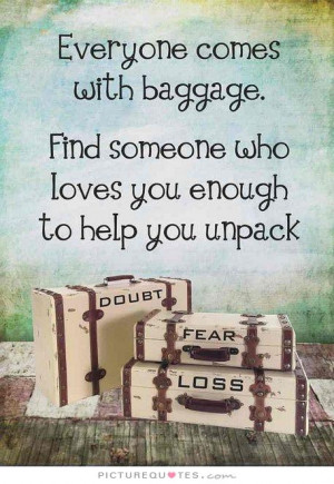 Everyone comes with baggage. Find someone who loves you enough to help ...