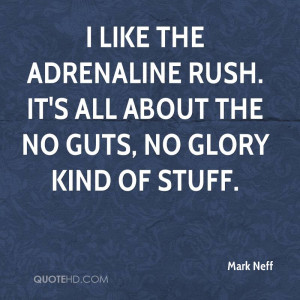... adrenaline rush. It's all about the no guts, no glory kind of stuff