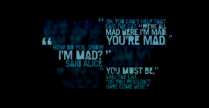 ... You're mad.' 'How do you know I'm mad?' said Alice. 'You must be