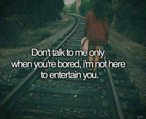 Don`t Talk To Me Only When You Are Bored, I`m Not Here To Entertain ...