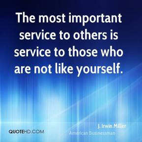 ... is service to those who are not like yourself. - J. Irwin Miller