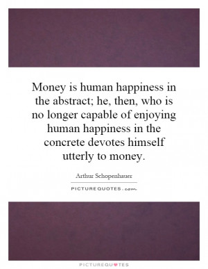 Money is human happiness in the abstract; he, then, who is no longer ...