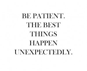 Be patient. The best things happen unexpextedly