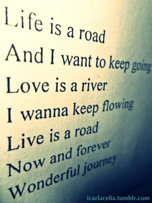 ... Love is a river and i wanna keep flowing. Live is a road now and