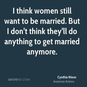 Cynthia Nixon - I think women still want to be married. But I don't ...
