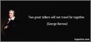Two great talkers will not travel far together. - George Borrow