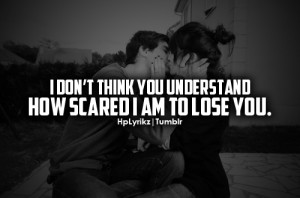 it’s not that I’m scared to lose you because technically you ...