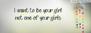 want to be your girl, not one of your Profile Facebook Covers