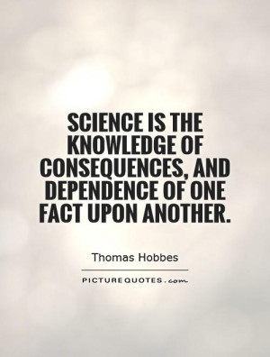 Science is the knowledge of consequences, and dependence of one fact ...