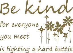 Be kind for everyone you meet is fighting a hard battle.
