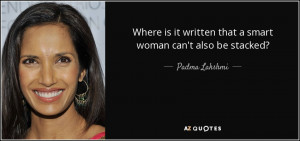 ... it written that a smart woman can't also be stacked? - Padma Lakshmi