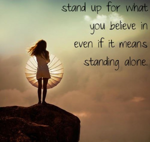 Stand up for what you believe in even if it means standing alone ...