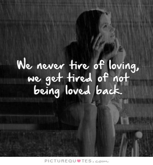 ... tire of loving, we get tired of not being loved back Picture Quote #1