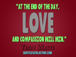At the end of the day, love and compassion will win. — Terry Waite