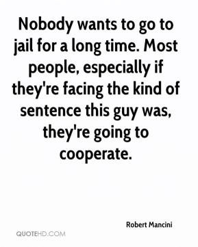 Nobody wants to go to jail for a long time. Most people, especially if ...
