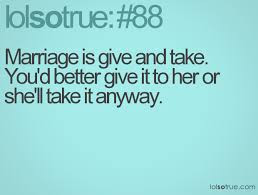 Marriage is give and take. You’d better give it to her or she’ll ...