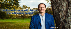 ... capital will always trump financial capital ” Paul Tudor Jones