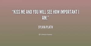kiss me and you will see how important i am sylvia plath at