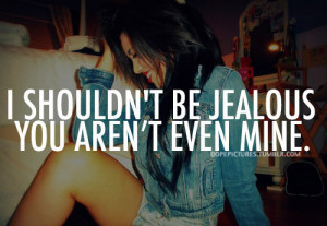 Shouldn’t Be Jealous You Aren’t Even Mine.