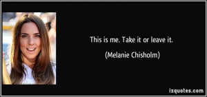 This is me. Take it or leave it. - Melanie Chisholm
